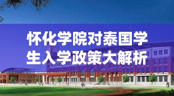 怀化学院对泰国学生入学政策大解析，最新入学要求揭秘
