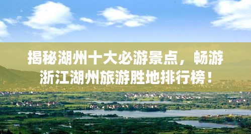 揭秘湖州十大必游景点，畅游浙江湖州旅游胜地排行榜！