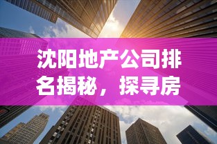 沈阳地产公司排名揭秘，探寻房地产市场的新领军者