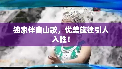 独家伴奏山歌，优美旋律引人入胜！