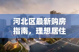 河北区最新购房指南，理想居住地大盘点