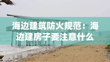海边建筑防火规范：海边建房子要注意什么 