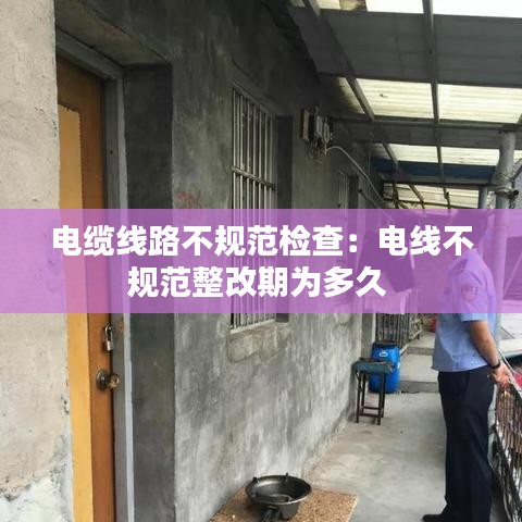 电缆线路不规范检查:电线不规范整改期为多久