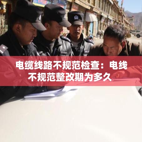 电缆线路不规范检查:电线不规范整改期为多久