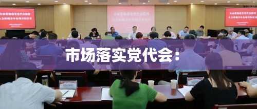 市场落实党代会： 