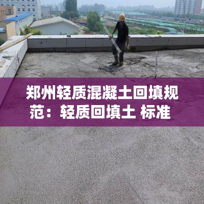 郑州轻质混凝土回填规范:轻质回填土 标准 规范