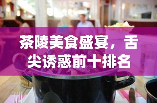 茶陵美食盛宴,舌尖诱惑前十排名与美食图片欣赏