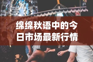 绵绵秋语中的今日市场最新行情动态解析